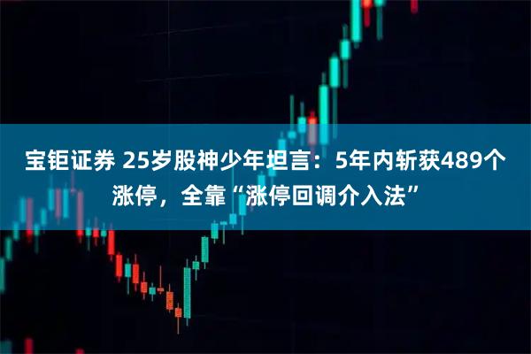 宝钜证券 25岁股神少年坦言：5年内斩获489个涨停，全靠“涨停回调介入法”