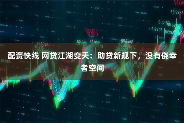 配资快线 网贷江湖变天：助贷新规下，没有侥幸者空间