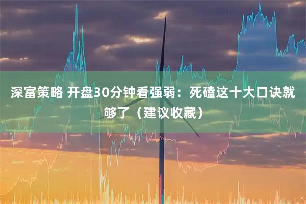 深富策略 开盘30分钟看强弱：死磕这十大口诀就够了（建议收藏）