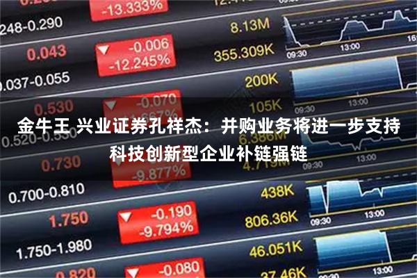 金牛王 兴业证券孔祥杰：并购业务将进一步支持科技创新型企业补链强链