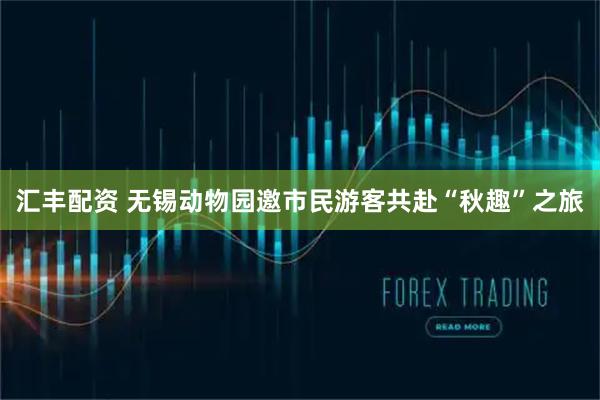 汇丰配资 无锡动物园邀市民游客共赴“秋趣”之旅