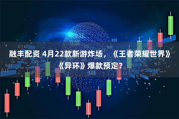 融丰配资 4月22款新游炸场,《王者荣耀世界》《异环》爆款预定?
