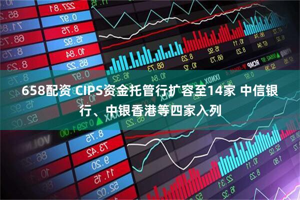 658配资 CIPS资金托管行扩容至14家 中信银行、中银香港等四家入列