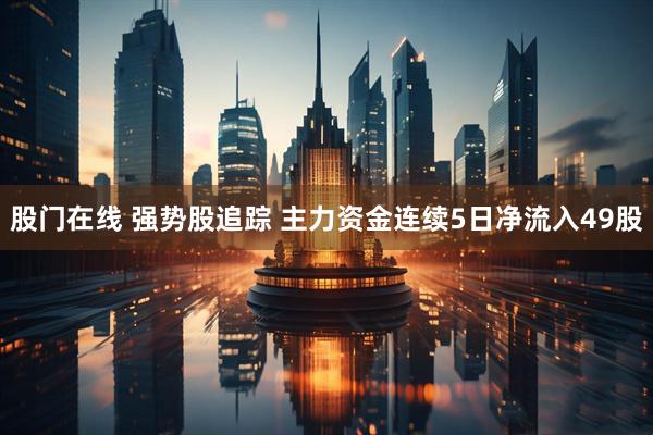 股门在线 强势股追踪 主力资金连续5日净流入49股
