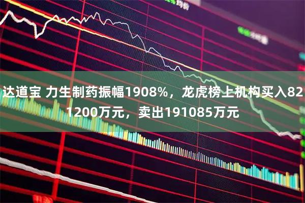 达道宝 力生制药振幅1908%，龙虎榜上机构买入821200万元，卖出191085万元