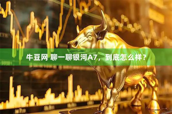 牛豆网 聊一聊银河A7，到底怎么样？