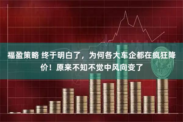 福盈策略 终于明白了，为何各大车企都在疯狂降价！原来不知不觉中风向变了