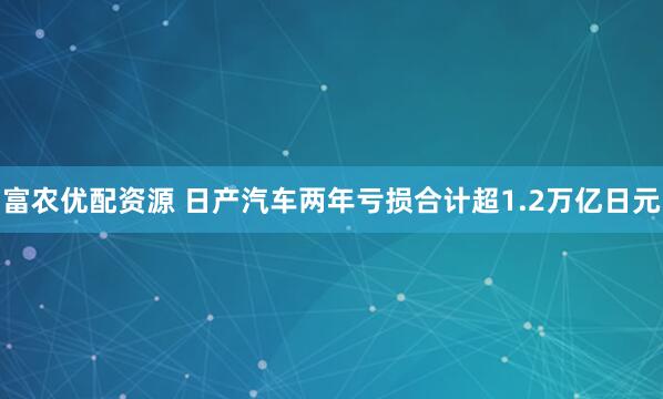 富农优配资源 日产汽车两年亏损合计超1.2万亿日元