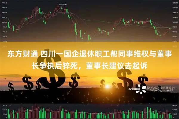 东方财通 四川一国企退休职工帮同事维权与董事长争执后猝死，董事长建议去起诉