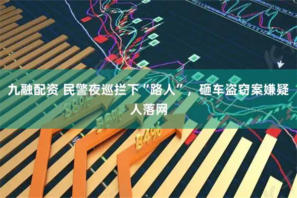 九融配资 民警夜巡拦下“路人”，砸车盗窃案嫌疑人落网