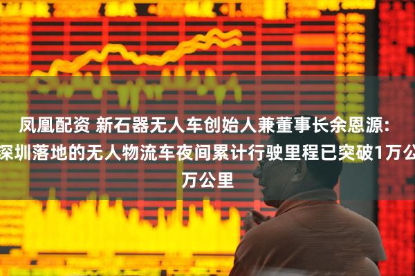 凤凰配资 新石器无人车创始人兼董事长余恩源: 在深圳落地的无人物流车夜间累计行驶里程已突破1万公里