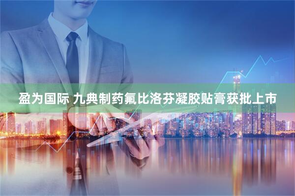 盈为国际 九典制药氟比洛芬凝胶贴膏获批上市