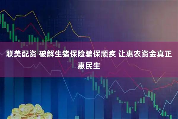 联美配资 破解生猪保险骗保顽疾 让惠农资金真正惠民生