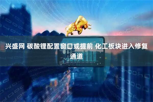 兴盛网 碳酸锂配置窗口或提前 化工板块进入修复通道