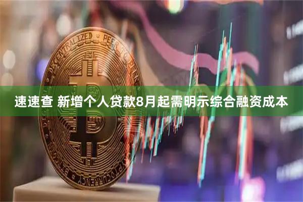 速速查 新增个人贷款8月起需明示综合融资成本
