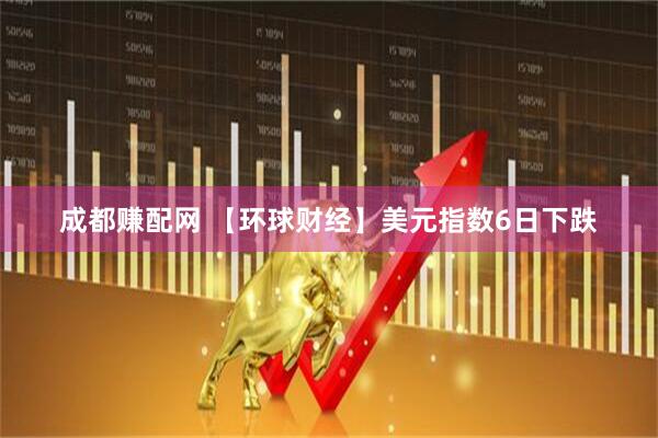 成都赚配网 【环球财经】美元指数6日下跌