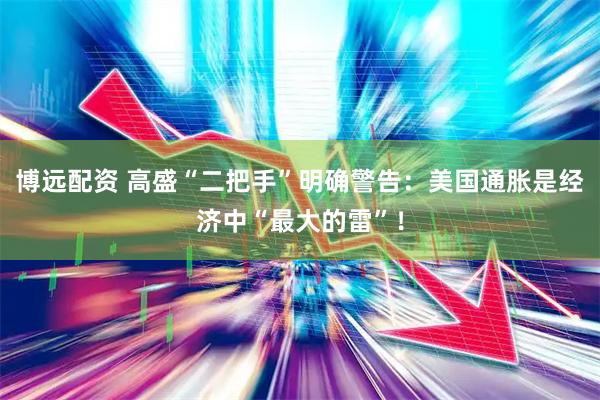 博远配资 高盛“二把手”明确警告:美国通胀是经济中“最大的雷”!