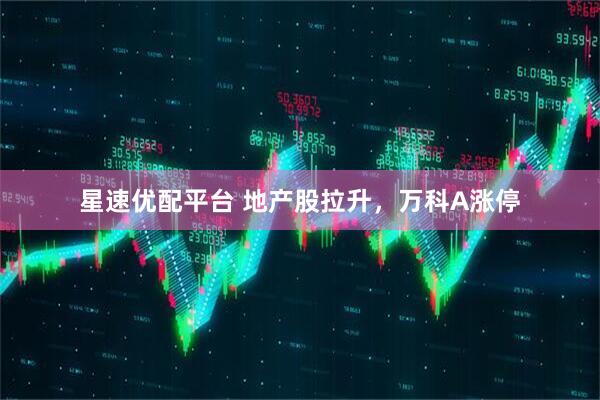 星速优配平台 地产股拉升，万科A涨停