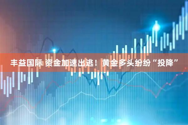 丰益国际 资金加速出逃！黄金多头纷纷“投降”