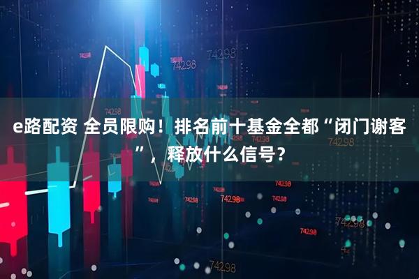 e路配资 全员限购!排名前十基金全都“闭门谢客”,释放什么信号?