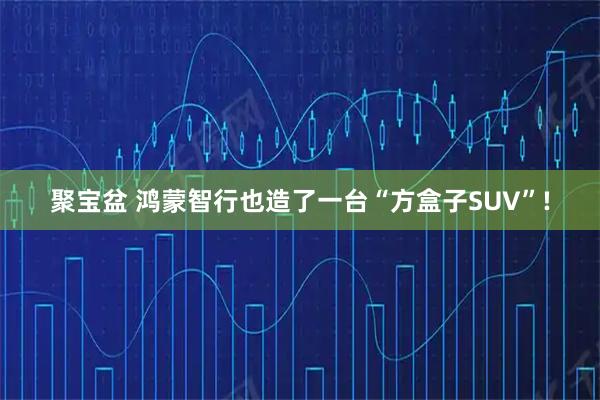 聚宝盆 鸿蒙智行也造了一台“方盒子SUV”!