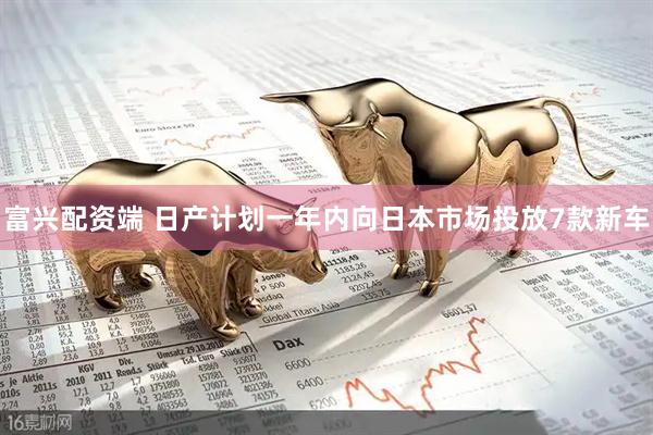 富兴配资端 日产计划一年内向日本市场投放7款新车