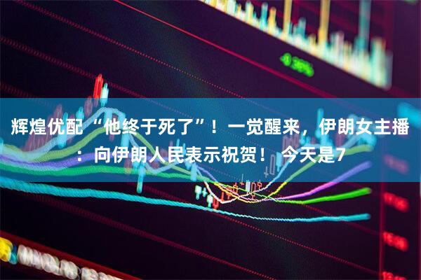 辉煌优配 “他终于死了”！一觉醒来，伊朗女主播：向伊朗人民表示祝贺！ 今天是7