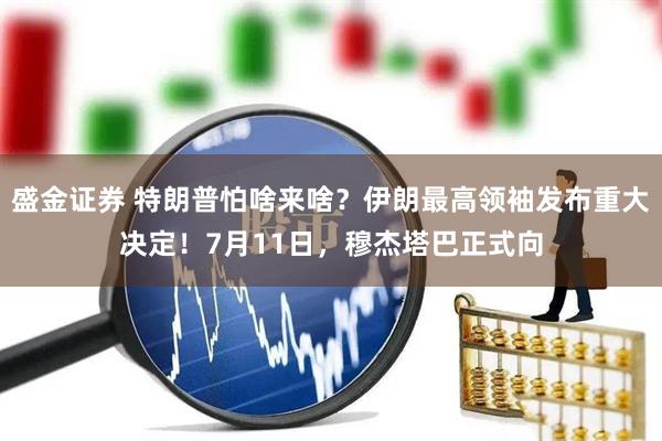 盛金证券 特朗普怕啥来啥？伊朗最高领袖发布重大决定！7月11日，穆杰塔巴正式向