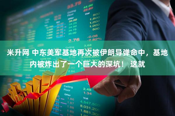 米升网 中东美军基地再次被伊朗导弹命中，基地内被炸出了一个巨大的深坑！ 这就