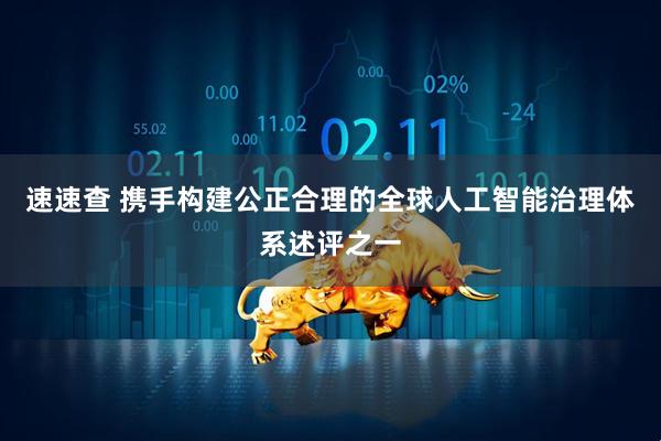速速查 携手构建公正合理的全球人工智能治理体系述评之一