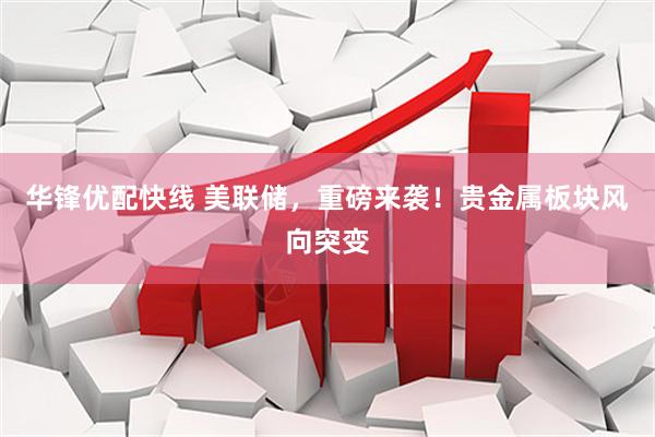 华锋优配快线 美联储,重磅来袭!贵金属板块风向突变