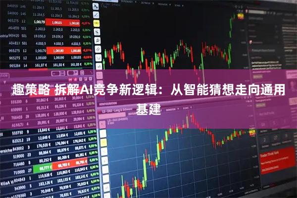 趣策略 拆解AI竞争新逻辑：从智能猜想走向通用基建
