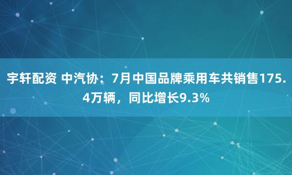 宇轩配资 中汽协：7月中国品牌乘用车共销售175.4万辆，同比增长9.3%