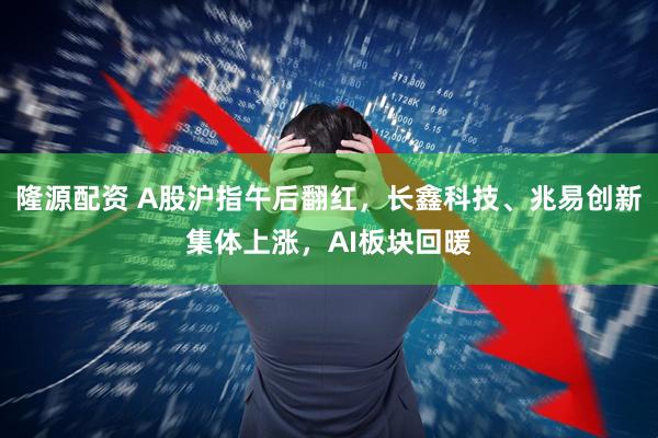 隆源配资 A股沪指午后翻红，长鑫科技、兆易创新集体上涨，AI板块回暖