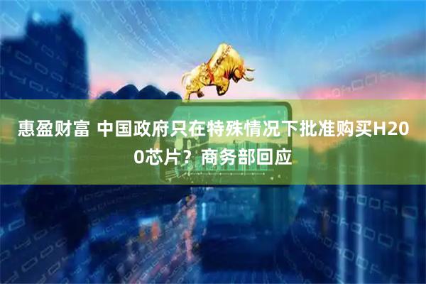 惠盈财富 中国政府只在特殊情况下批准购买H200芯片？商务部回应